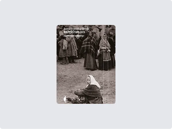 Aneta Prymaka-Oniszk “Bieżeństwo 1915. Zapomniani uchodźcy” wyd. Czarne, Wołowiec